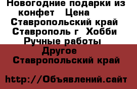 Новогодние подарки из конфет › Цена ­ 10 - Ставропольский край, Ставрополь г. Хобби. Ручные работы » Другое   . Ставропольский край